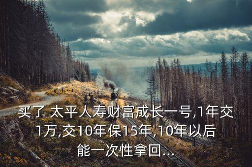 買了 太平人壽財(cái)富成長一號,1年交1萬,交10年保15年,10年以后能一次性拿回...