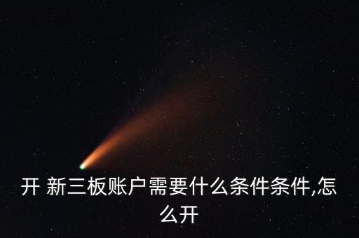 開 新三板賬戶需要什么條件條件,怎么開