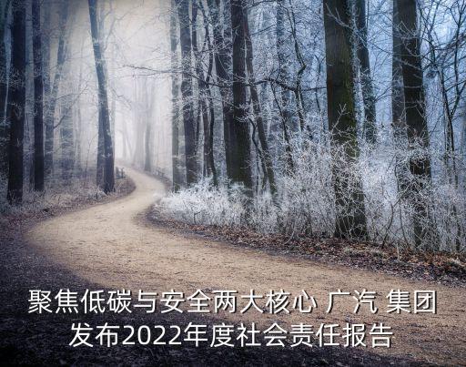 聚焦低碳與安全兩大核心 廣汽 集團發(fā)布2022年度社會責任報告