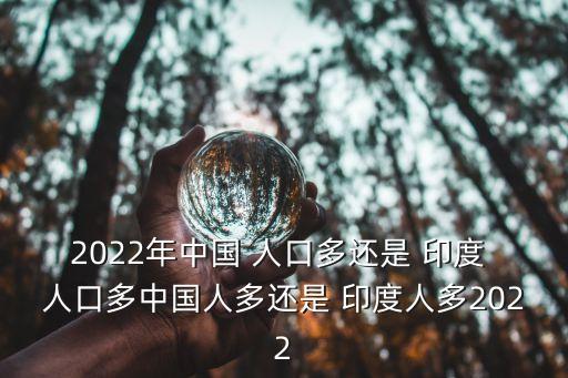 2022年中國 人口多還是 印度 人口多中國人多還是 印度人多2022