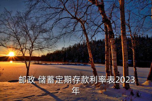  郵政 儲(chǔ)蓄定期存款利率表2023年