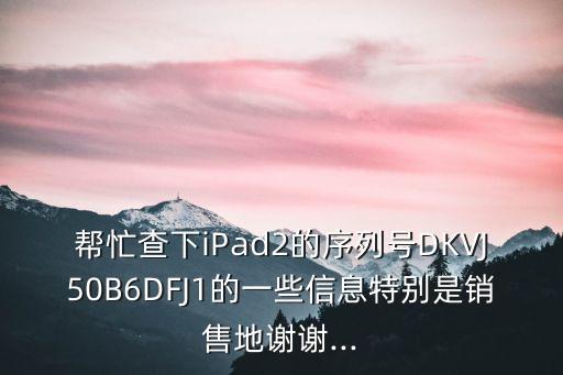 幫忙查下iPad2的序列號(hào)DKVJ50B6DFJ1的一些信息特別是銷售地謝謝...