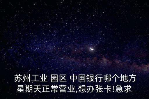  蘇州工業(yè) 園區(qū) 中國銀行哪個(gè)地方星期天正常營業(yè),想辦張卡!急求