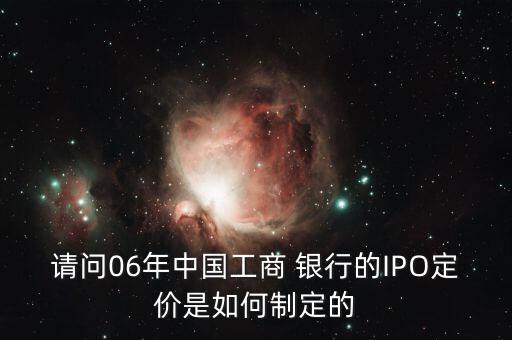 請問06年中國工商 銀行的IPO定價是如何制定的