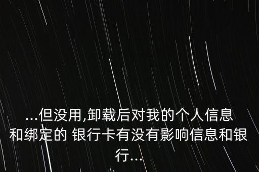 ...但沒用,卸載后對我的個人信息和綁定的 銀行卡有沒有影響信息和銀行...