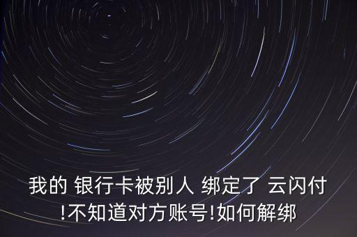 我的 銀行卡被別人 綁定了 云閃付!不知道對(duì)方賬號(hào)!如何解綁