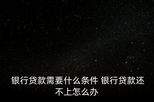  銀行貸款需要什么條件 銀行貸款還不上怎么辦