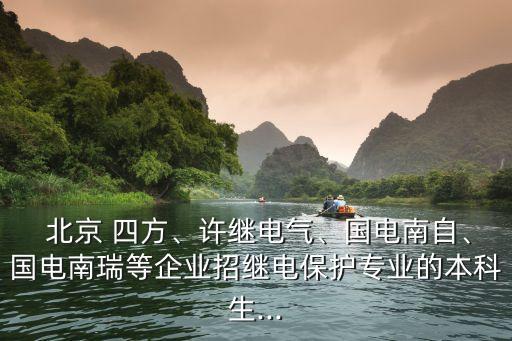  北京 四方、許繼電氣、國電南自、國電南瑞等企業(yè)招繼電保護專業(yè)的本科生...