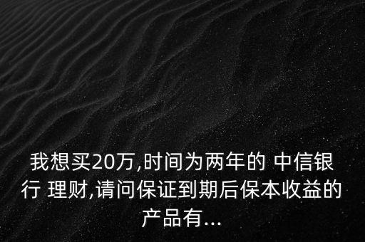 我想買(mǎi)20萬(wàn),時(shí)間為兩年的 中信銀行 理財(cái),請(qǐng)問(wèn)保證到期后保本收益的產(chǎn)品有...