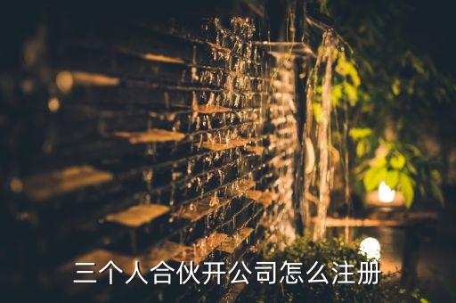 三個(gè)人合伙開(kāi)公司怎么注冊(cè)