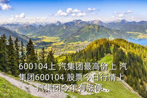 600104上 汽集團(tuán)最高價上 汽集團(tuán)600104 股票今日行情上 汽集團(tuán)今年有漲停...