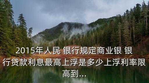 2015年人民 銀行規(guī)定商業(yè)銀 銀行貸款利息最高上浮是多少上浮利率限高到...