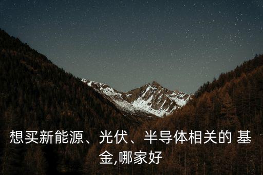 想買(mǎi)新能源、光伏、半導(dǎo)體相關(guān)的 基金,哪家好