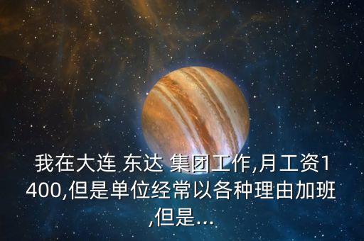 我在大連 東達 集團工作,月工資1400,但是單位經常以各種理由加班,但是...