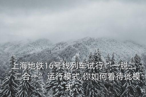  上海地鐵16號線列車試行“一脫二、二合一”運行模式,你如何看待此模式...