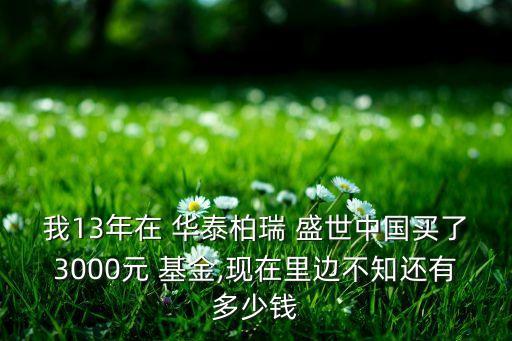 我13年在 華泰柏瑞 盛世中國買了3000元 基金,現(xiàn)在里邊不知還有多少錢