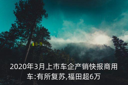 2020年3月上市車(chē)企產(chǎn)銷(xiāo)快報(bào)商用車(chē):有所復(fù)蘇,福田超6萬(wàn)