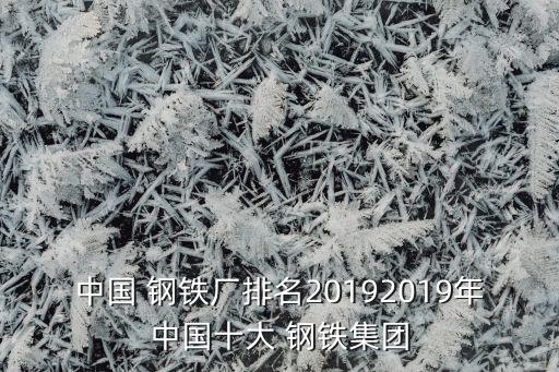 中國 鋼鐵廠排名20192019年中國十大 鋼鐵集團