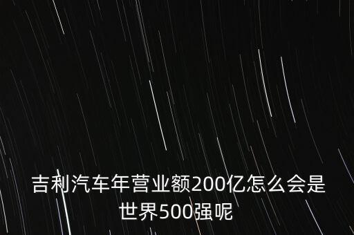  吉利汽車年營業(yè)額200億怎么會是世界500強(qiáng)呢