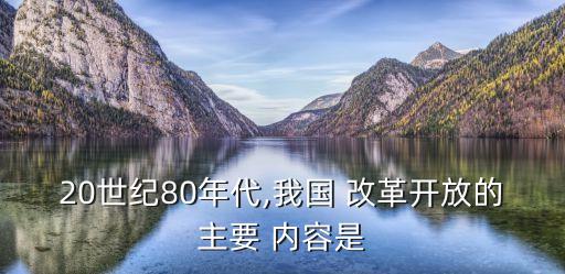 20世紀(jì)80年代,我國 改革開放的主要 內(nèi)容是