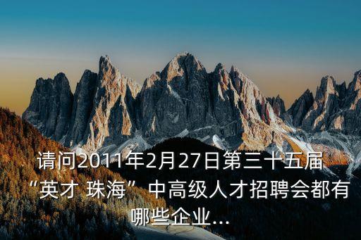 請問2011年2月27日第三十五屆“英才 珠?！敝懈呒壢瞬耪衅笗加心男┢髽I(yè)...