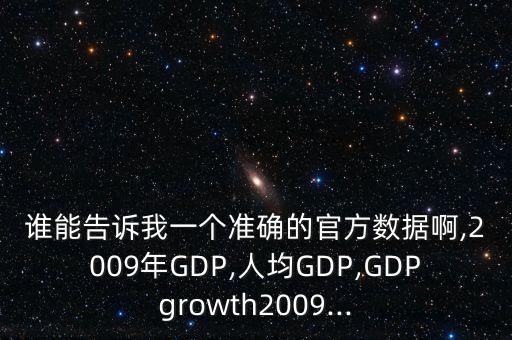 誰能告訴我一個準(zhǔn)確的官方數(shù)據(jù)啊,2009年GDP,人均GDP,GDPgrowth2009...