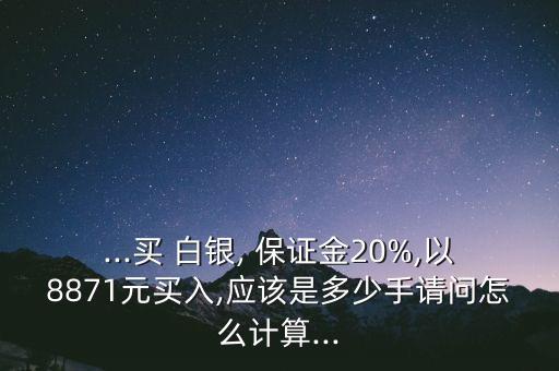 ...買 白銀, 保證金20%,以8871元買入,應(yīng)該是多少手請(qǐng)問怎么計(jì)算...