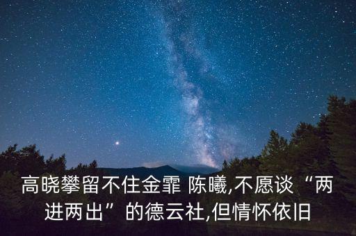 高曉攀留不住金霏 陳曦,不愿談“兩進兩出”的德云社,但情懷依舊