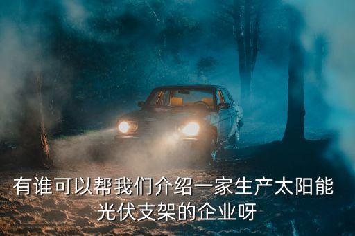 有誰可以幫我們介紹一家生產(chǎn)太陽能 光伏支架的企業(yè)呀