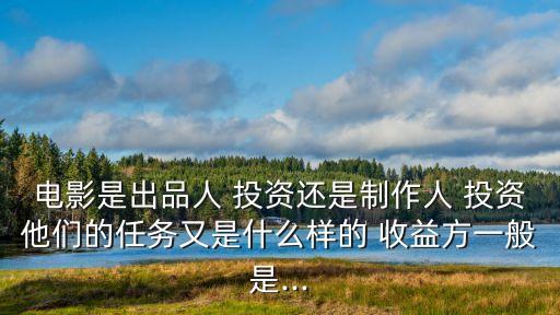 電影是出品人 投資還是制作人 投資他們的任務(wù)又是什么樣的 收益方一般是...