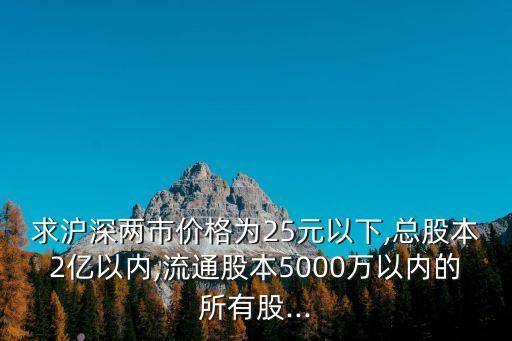 求滬深兩市價格為25元以下,總股本2億以內(nèi),流通股本5000萬以內(nèi)的所有股...