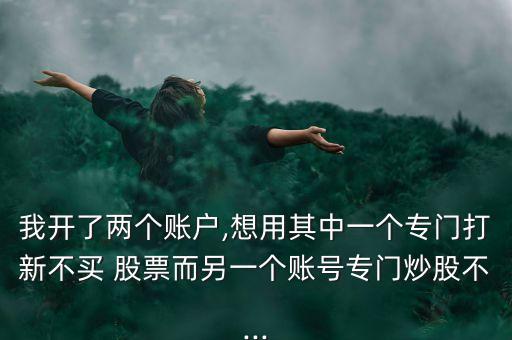 我開(kāi)了兩個(gè)賬戶,想用其中一個(gè)專門打新不買 股票而另一個(gè)賬號(hào)專門炒股不...