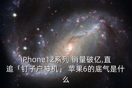 iPhone12系列 銷量破億,直追「釘子戶神機(jī)」 蘋果6的底氣是什么