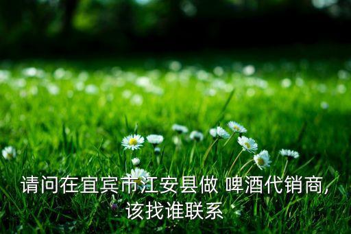 請(qǐng)問在宜賓市江安縣做 啤酒代銷商,該找誰(shuí)聯(lián)系