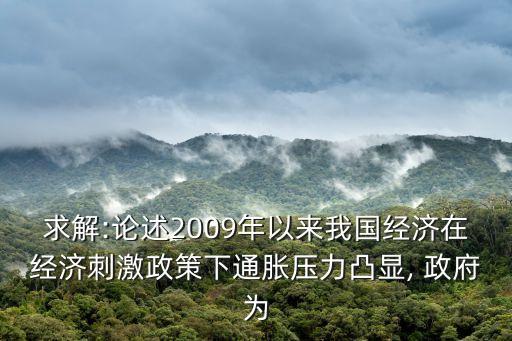 求解:論述2009年以來我國經(jīng)濟在經(jīng)濟刺激政策下通脹壓力凸顯, 政府為