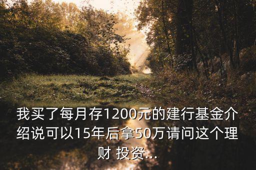 我買(mǎi)了每月存1200元的建行基金介紹說(shuō)可以15年后拿50萬(wàn)請(qǐng)問(wèn)這個(gè)理財(cái) 投資...