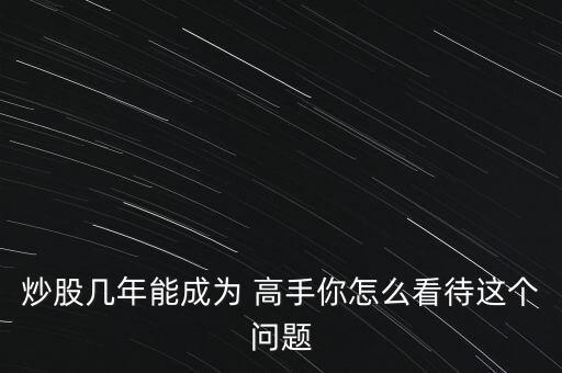 炒股幾年能成為 高手你怎么看待這個(gè)問(wèn)題