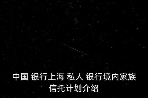 中國(guó) 銀行上海 私人 銀行境內(nèi)家族信托計(jì)劃介紹