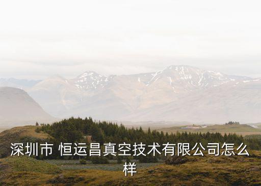 深圳市 恒運昌真空技術(shù)有限公司怎么樣