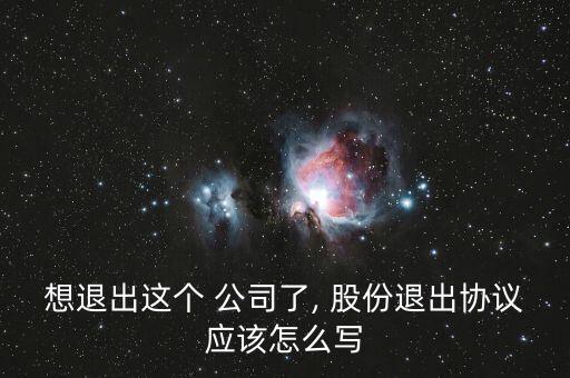 想退出這個 公司了, 股份退出協(xié)議應(yīng)該怎么寫