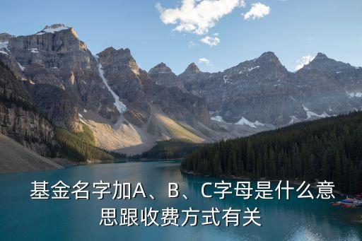  基金名字加A、B、C字母是什么意思跟收費(fèi)方式有關(guān)