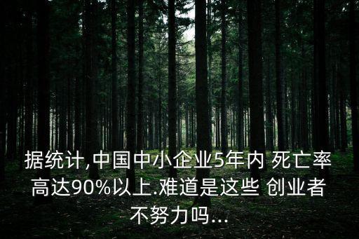 據(jù)統(tǒng)計,中國中小企業(yè)5年內 死亡率高達90%以上.難道是這些 創(chuàng)業(yè)者不努力嗎...