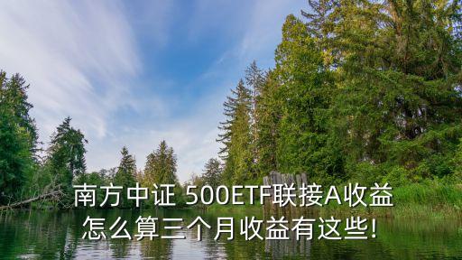  南方中證 500ETF聯(lián)接A收益怎么算三個(gè)月收益有這些!