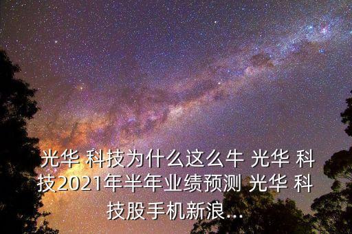  光華 科技為什么這么牛 光華 科技2021年半年業(yè)績預(yù)測 光華 科技股手機新浪...