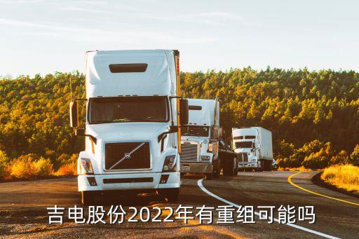  吉電股份2022年有重組可能嗎