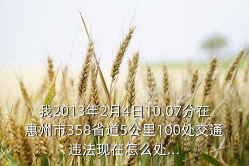 我2013年2月4日10.07分在惠州市358省道5公里100處交通違法現(xiàn)在怎么處...