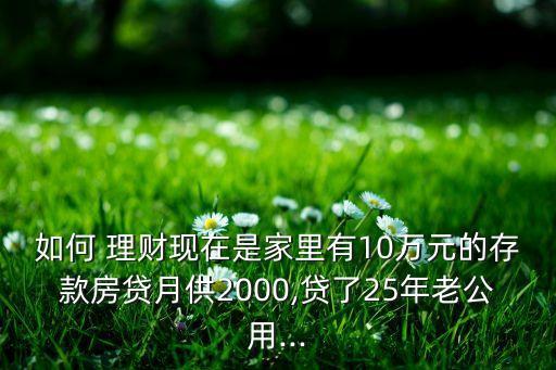 如何 理財(cái)現(xiàn)在是家里有10萬元的存款房貸月供2000,貸了25年老公用...