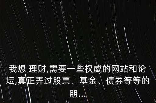 我想 理財,需要一些權威的網(wǎng)站和論壇,真正弄過股票、基金、債券等等的朋...