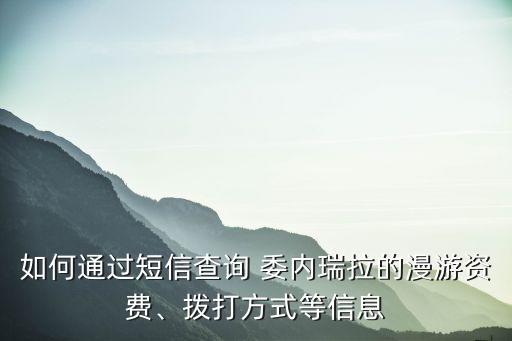 如何通過(guò)短信查詢 委內(nèi)瑞拉的漫游資費(fèi)、撥打方式等信息