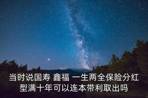 當時說國壽 鑫福 一生兩全保險分紅型滿十年可以連本帶利取出嗎